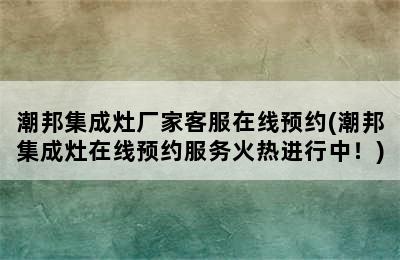 潮邦集成灶厂家客服在线预约(潮邦集成灶在线预约服务火热进行中！)