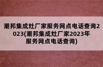 潮邦集成灶厂家服务网点电话查询2023(潮邦集成灶厂家2023年服务网点电话查询)