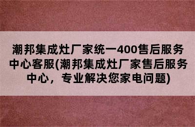 潮邦集成灶厂家统一400售后服务中心客服(潮邦集成灶厂家售后服务中心，专业解决您家电问题)