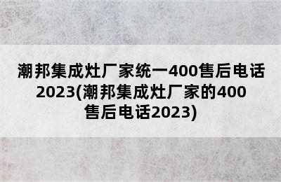 潮邦集成灶厂家统一400售后电话2023(潮邦集成灶厂家的400售后电话2023)