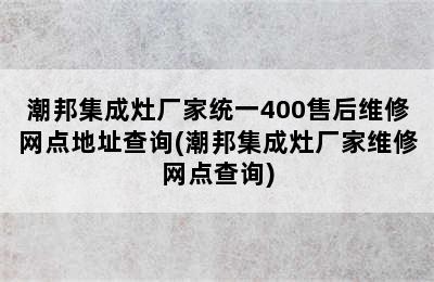 潮邦集成灶厂家统一400售后维修网点地址查询(潮邦集成灶厂家维修网点查询)