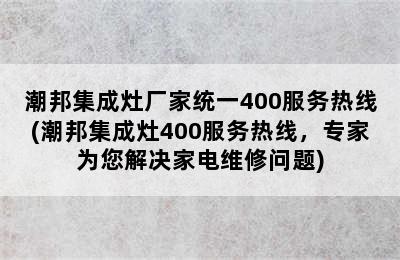 潮邦集成灶厂家统一400服务热线(潮邦集成灶400服务热线，专家为您解决家电维修问题)