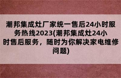 潮邦集成灶厂家统一售后24小时服务热线2023(潮邦集成灶24小时售后服务，随时为你解决家电维修问题)