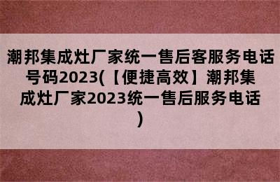 潮邦集成灶厂家统一售后客服务电话号码2023(【便捷高效】潮邦集成灶厂家2023统一售后服务电话)