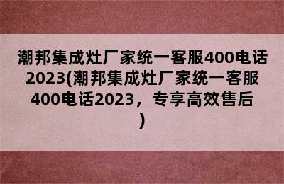 潮邦集成灶厂家统一客服400电话2023(潮邦集成灶厂家统一客服400电话2023，专享高效售后)