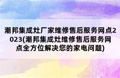 潮邦集成灶厂家维修售后服务网点2023(潮邦集成灶维修售后服务网点全方位解决您的家电问题)