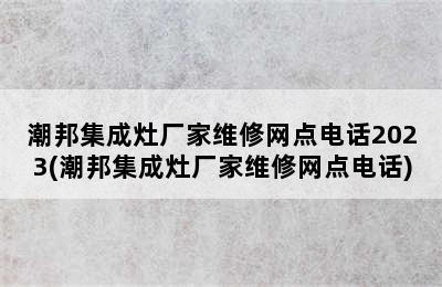 潮邦集成灶厂家维修网点电话2023(潮邦集成灶厂家维修网点电话)