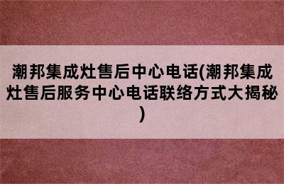 潮邦集成灶售后中心电话(潮邦集成灶售后服务中心电话联络方式大揭秘)