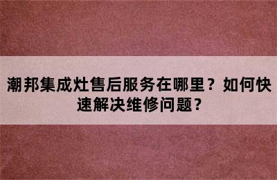 潮邦集成灶售后服务在哪里？如何快速解决维修问题？