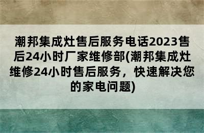 潮邦集成灶售后服务电话2023售后24小时厂家维修部(潮邦集成灶维修24小时售后服务，快速解决您的家电问题)