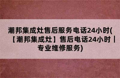 潮邦集成灶售后服务电话24小时(【潮邦集成灶】售后电话24小时｜专业维修服务)