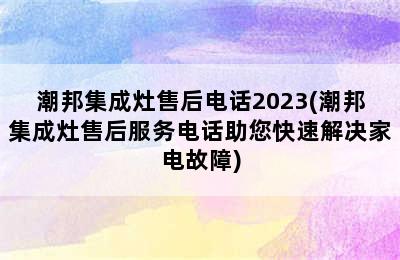 潮邦集成灶售后电话2023(潮邦集成灶售后服务电话助您快速解决家电故障)