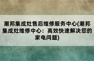 潮邦集成灶售后维修服务中心(潮邦集成灶维修中心：高效快速解决您的家电问题)