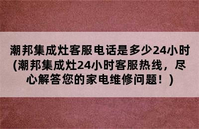 潮邦集成灶客服电话是多少24小时(潮邦集成灶24小时客服热线，尽心解答您的家电维修问题！)