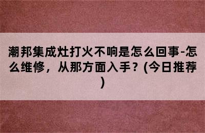 潮邦集成灶打火不响是怎么回事-怎么维修，从那方面入手？(今日推荐)