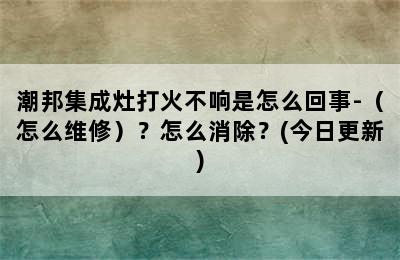 潮邦集成灶打火不响是怎么回事-（怎么维修）？怎么消除？(今日更新)