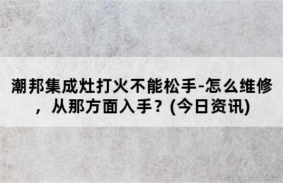 潮邦集成灶打火不能松手-怎么维修，从那方面入手？(今日资讯)