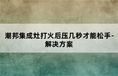 潮邦集成灶打火后压几秒才能松手-解决方案