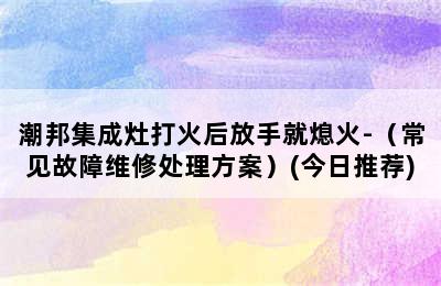 潮邦集成灶打火后放手就熄火-（常见故障维修处理方案）(今日推荐)