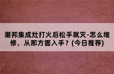 潮邦集成灶打火后松手就灭-怎么维修，从那方面入手？(今日推荐)