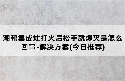 潮邦集成灶打火后松手就熄灭是怎么回事-解决方案(今日推荐)