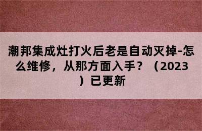 潮邦集成灶打火后老是自动灭掉-怎么维修，从那方面入手？（2023）已更新