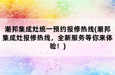 潮邦集成灶统一预约报修热线(潮邦集成灶报修热线，全新服务等你来体验！)