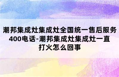 潮邦集成灶集成灶全国统一售后服务400电话-潮邦集成灶集成灶一直打火怎么回事