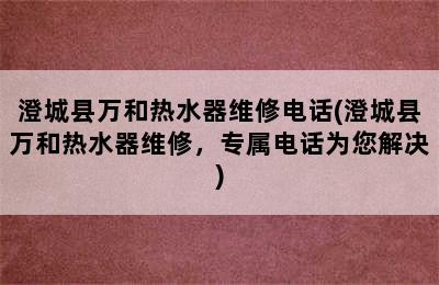 澄城县万和热水器维修电话(澄城县万和热水器维修，专属电话为您解决)