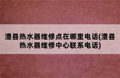 澧县热水器维修点在哪里电话(澧县热水器维修中心联系电话)