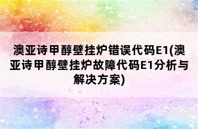 澳亚诗甲醇壁挂炉错误代码E1(澳亚诗甲醇壁挂炉故障代码E1分析与解决方案)