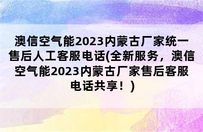 澳信空气能2023内蒙古厂家统一售后人工客服电话(全新服务，澳信空气能2023内蒙古厂家售后客服电话共享！)