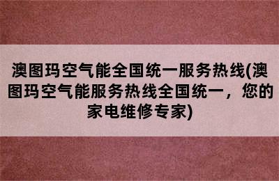 澳图玛空气能全国统一服务热线(澳图玛空气能服务热线全国统一，您的家电维修专家)