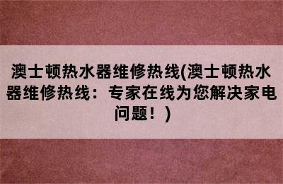 澳士顿热水器维修热线(澳士顿热水器维修热线：专家在线为您解决家电问题！)