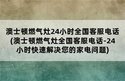 澳士顿燃气灶24小时全国客服电话(澳士顿燃气灶全国客服电话-24小时快速解决您的家电问题)