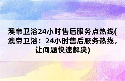 澳帝卫浴24小时售后服务点热线(澳帝卫浴：24小时售后服务热线，让问题快速解决)