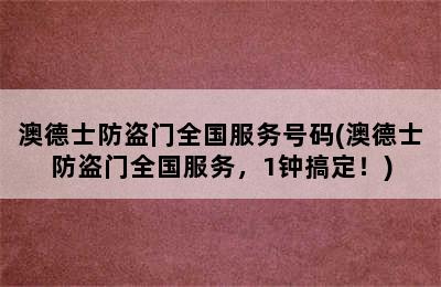 澳德士防盗门全国服务号码(澳德士防盗门全国服务，1钟搞定！)