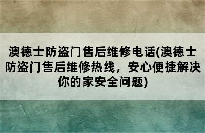 澳德士防盗门售后维修电话(澳德士防盗门售后维修热线，安心便捷解决你的家安全问题)