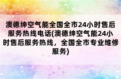 澳德绅空气能全国全市24小时售后服务热线电话(澳德绅空气能24小时售后服务热线，全国全市专业维修服务)