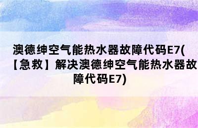 澳德绅空气能热水器故障代码E7(【急救】解决澳德绅空气能热水器故障代码E7)