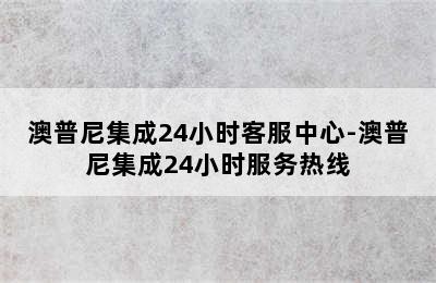 澳普尼集成24小时客服中心-澳普尼集成24小时服务热线