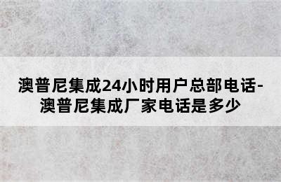 澳普尼集成24小时用户总部电话-澳普尼集成厂家电话是多少