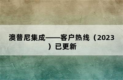 澳普尼集成——客户热线（2023）已更新