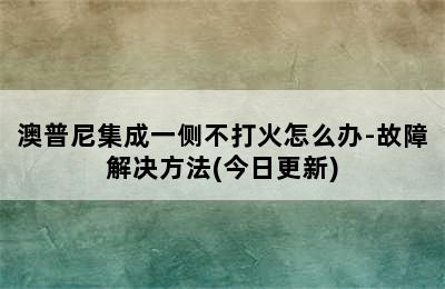 澳普尼集成一侧不打火怎么办-故障解决方法(今日更新)