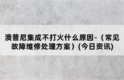 澳普尼集成不打火什么原因-（常见故障维修处理方案）(今日资讯)