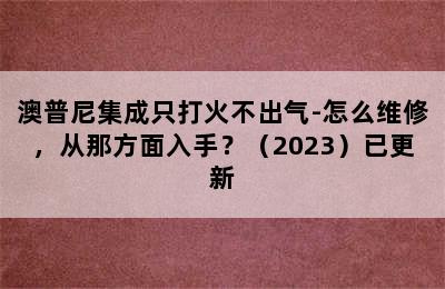 澳普尼集成只打火不出气-怎么维修，从那方面入手？（2023）已更新