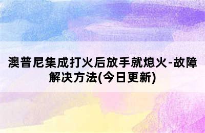 澳普尼集成打火后放手就熄火-故障解决方法(今日更新)