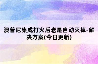 澳普尼集成打火后老是自动灭掉-解决方案(今日更新)