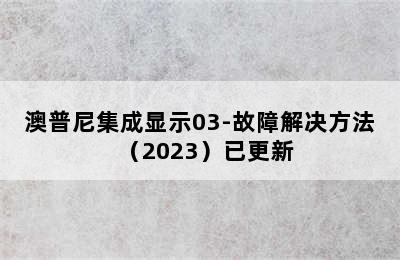 澳普尼集成显示03-故障解决方法（2023）已更新