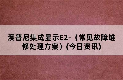 澳普尼集成显示E2-（常见故障维修处理方案）(今日资讯)